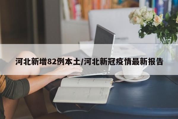 河北新增82例本土/河北新冠疫情最新报告