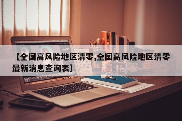 【全国高风险地区清零,全国高风险地区清零最新消息查询表】