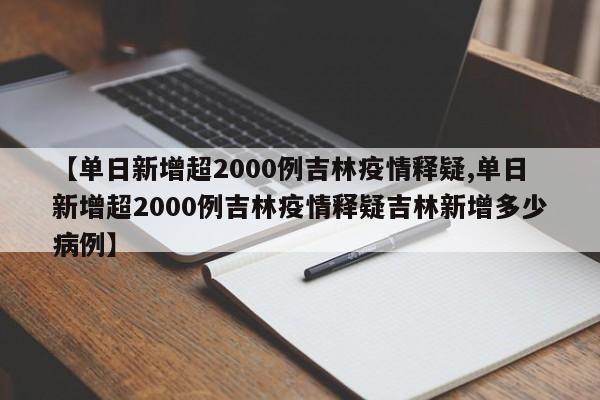 【单日新增超2000例吉林疫情释疑,单日新增超2000例吉林疫情释疑吉林新增多少病例】