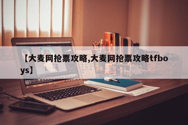 【大麦网抢票攻略,大麦网抢票攻略tfboys】