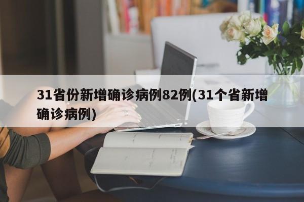 31省份新增确诊病例82例(31个省新增确诊病例)