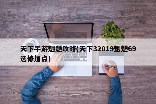 天下手游魍魉攻略(天下32019魍魉69选修加点)