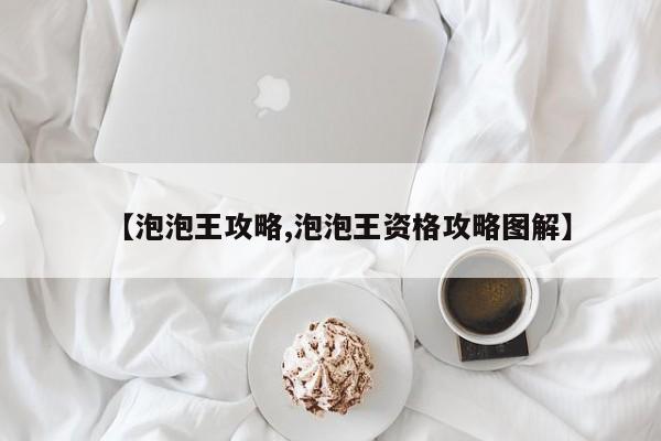 【泡泡王攻略,泡泡王资格攻略图解】