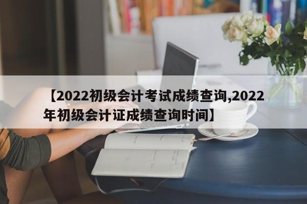 【2022初级会计考试成绩查询,2022年初级会计证成绩查询时间】