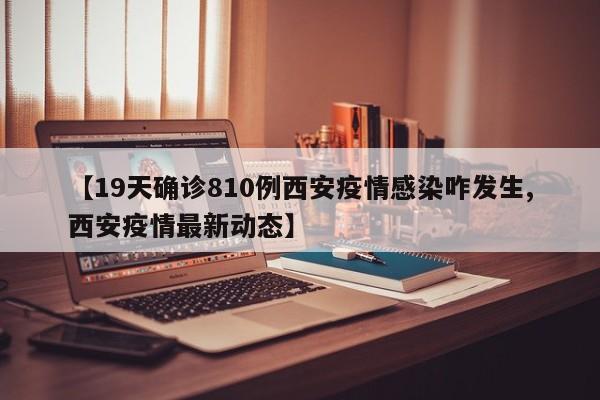 【19天确诊810例西安疫情感染咋发生,西安疫情最新动态】