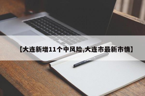 【大连新增11个中风险,大连市最新市情】