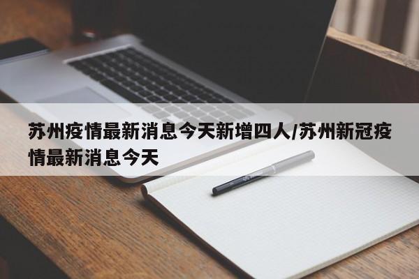 苏州疫情最新消息今天新增四人/苏州新冠疫情最新消息今天