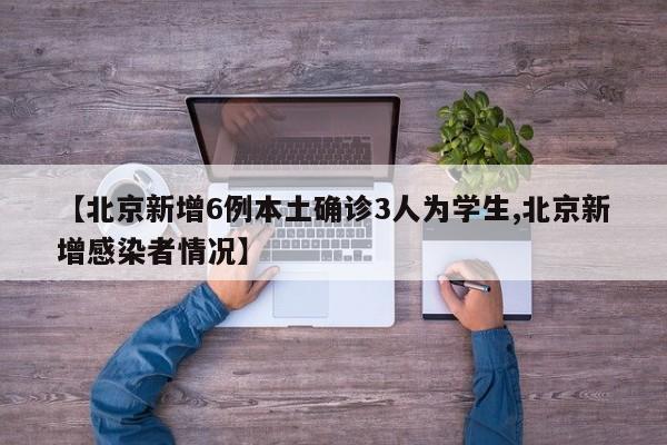 【北京新增6例本土确诊3人为学生,北京新增感染者情况】