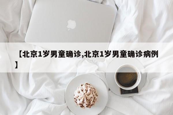 【北京1岁男童确诊,北京1岁男童确诊病例】
