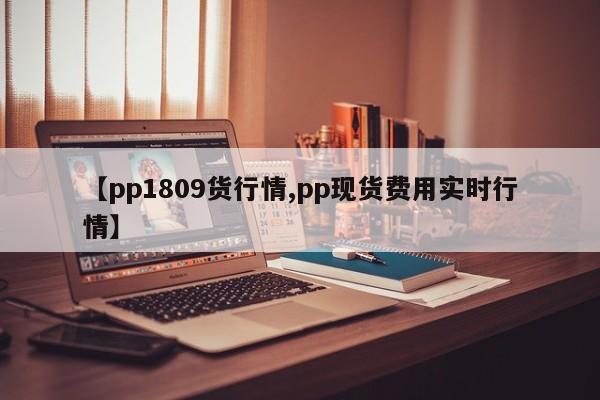 【pp1809货行情,pp现货费用实时行情】