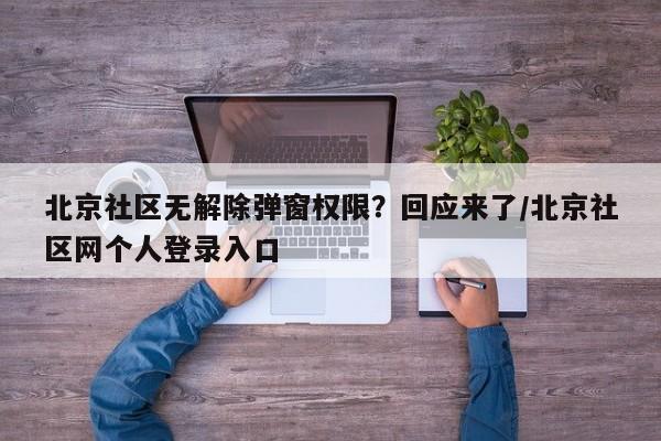 北京社区无解除弹窗权限？回应来了/北京社区网个人登录入口