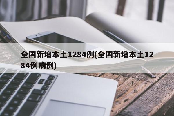 全国新增本土1284例(全国新增本土1284例病例)