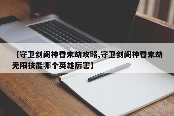 【守卫剑阁神昏末劫攻略,守卫剑阁神昏末劫无限技能哪个英雄厉害】