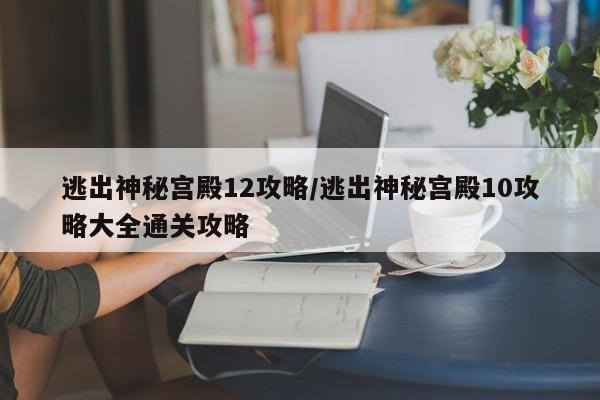 逃出神秘宫殿12攻略/逃出神秘宫殿10攻略大全通关攻略