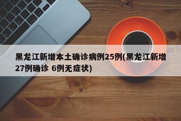 黑龙江新增本土确诊病例25例(黑龙江新增27例确诊 6例无症状)