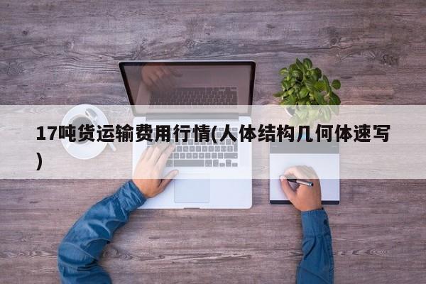 17吨货运输费用行情(人体结构几何体速写)