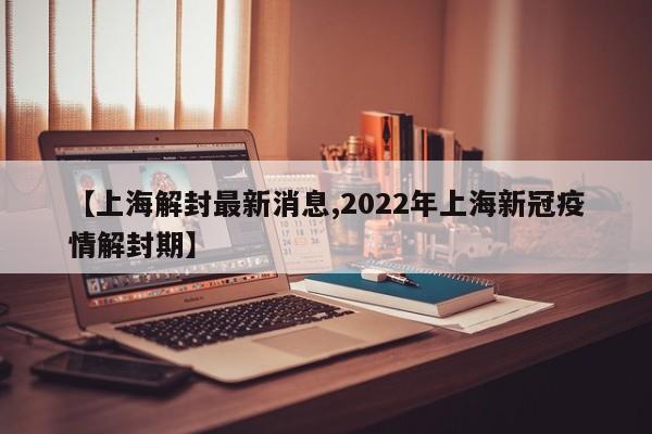 【上海解封最新消息,2022年上海新冠疫情解封期】