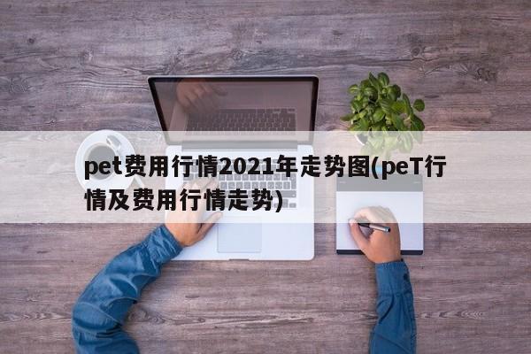 pet费用行情2021年走势图(peT行情及费用行情走势)