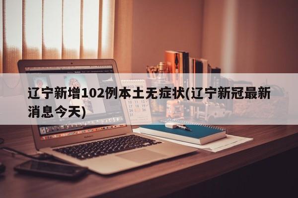 辽宁新增102例本土无症状(辽宁新冠最新消息今天)
