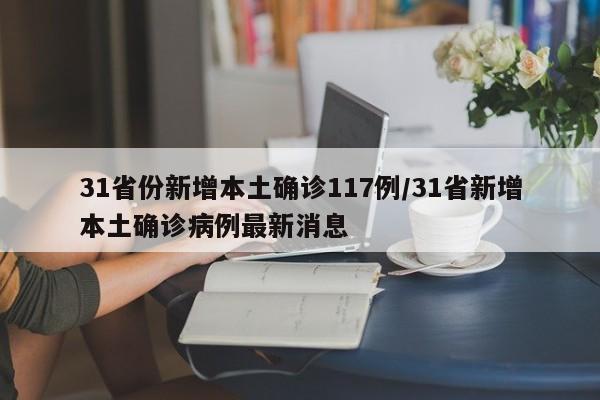 31省份新增本土确诊117例/31省新增本土确诊病例最新消息