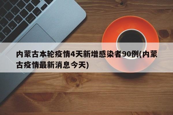 内蒙古本轮疫情4天新增感染者90例(内蒙古疫情最新消息今天)