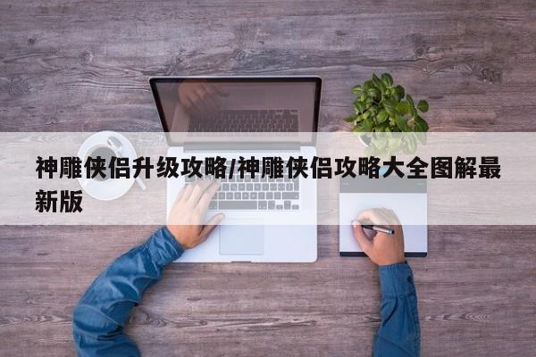 神雕侠侣升级攻略/神雕侠侣攻略大全图解最新版