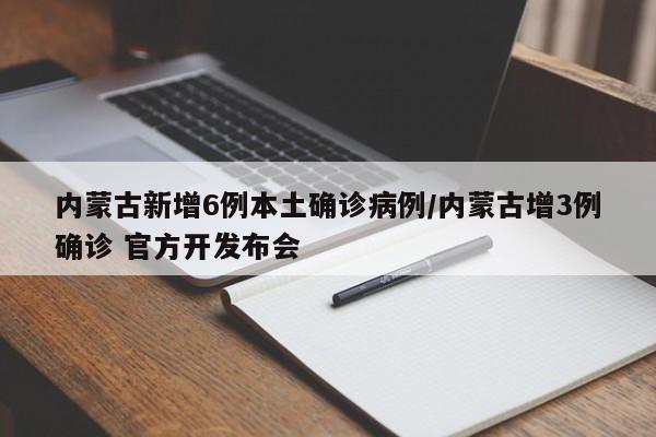 内蒙古新增6例本土确诊病例/内蒙古增3例确诊 官方开发布会
