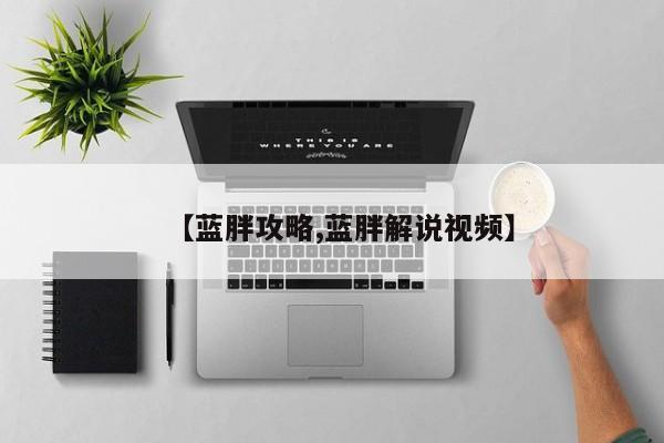 【蓝胖攻略,蓝胖解说视频】