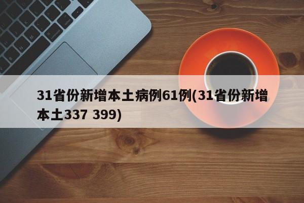 31省份新增本土病例61例(31省份新增本土337 399)