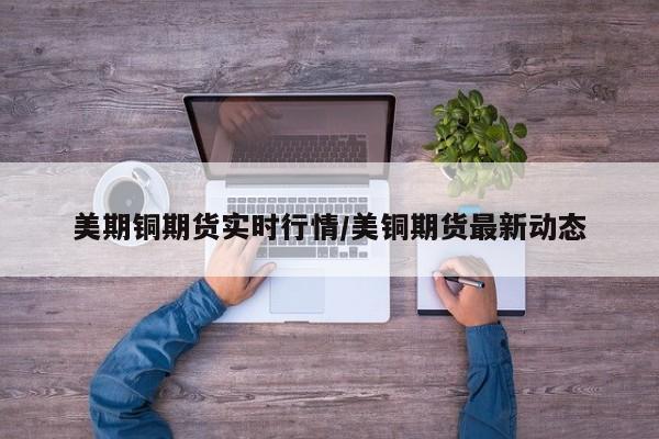 美期铜期货实时行情/美铜期货最新动态