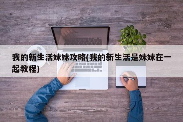 我的新生活妹妹攻略(我的新生活是妹妹在一起教程)