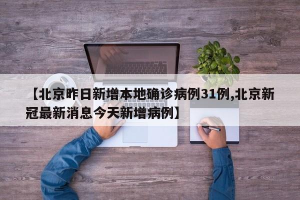 【北京昨日新增本地确诊病例31例,北京新冠最新消息今天新增病例】