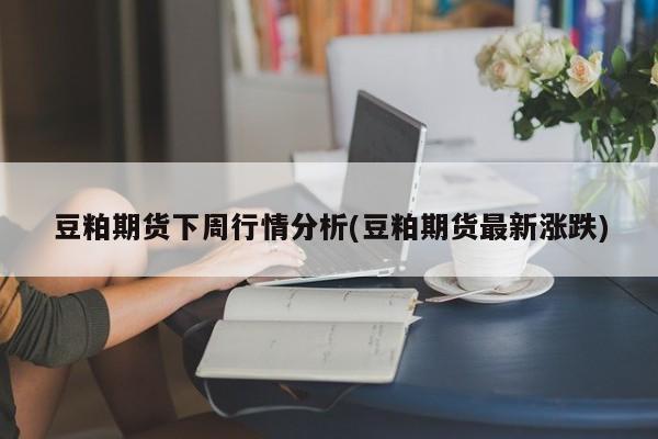 豆粕期货下周行情分析(豆粕期货最新涨跌)
