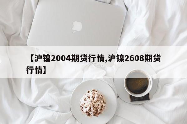 【沪镍2004期货行情,沪镍2608期货行情】