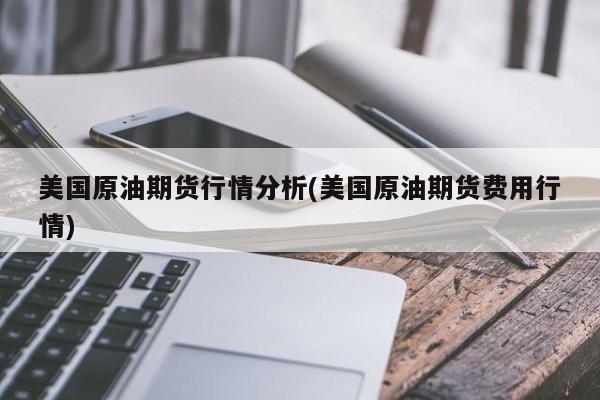 美国原油期货行情分析(美国原油期货费用行情)