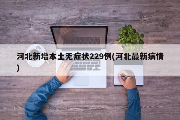 河北新增本土无症状229例(河北最新病情)