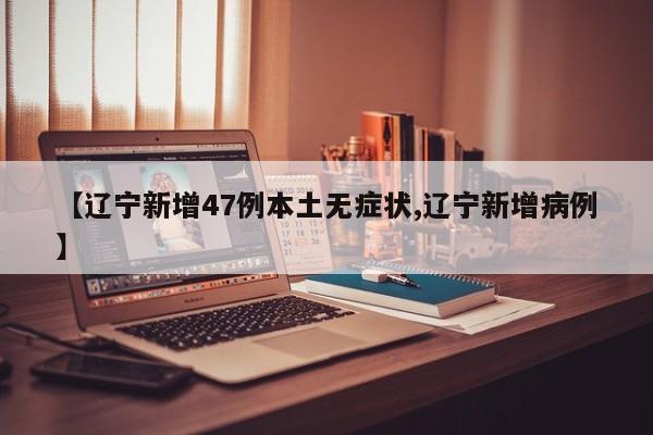 【辽宁新增47例本土无症状,辽宁新增病例】