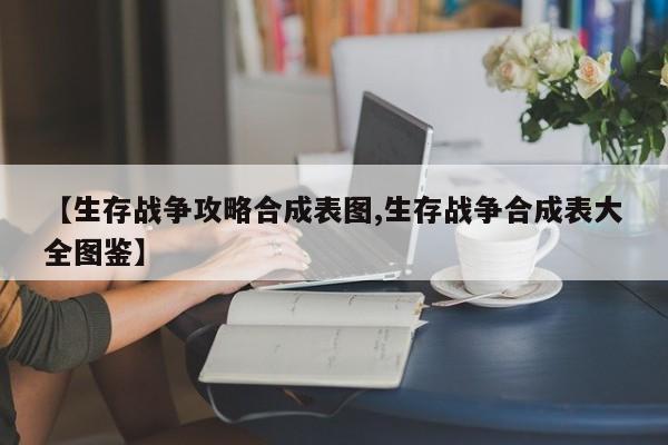 【生存战争攻略合成表图,生存战争合成表大全图鉴】