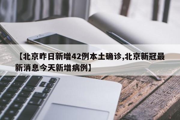 【北京昨日新增42例本土确诊,北京新冠最新消息今天新增病例】