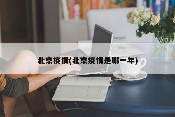 北京疫情(北京疫情是哪一年)