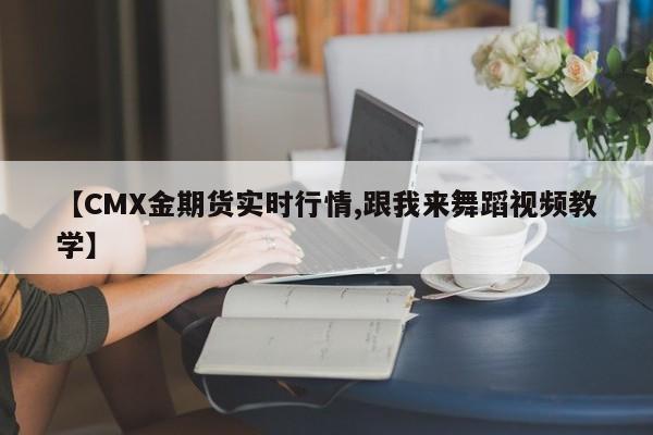 【CMX金期货实时行情,跟我来舞蹈视频教学】