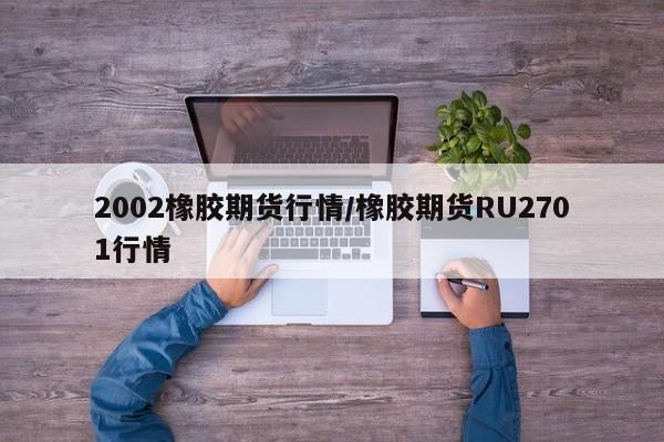 2002橡胶期货行情/橡胶期货RU2701行情