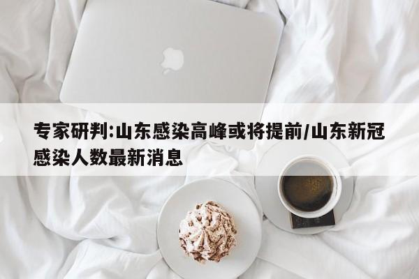 专家研判:山东感染高峰或将提前/山东新冠感染人数最新消息