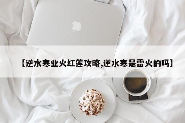 【逆水寒业火红莲攻略,逆水寒是雷火的吗】