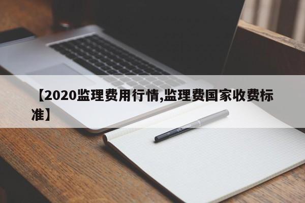 【2020监理费用行情,监理费国家收费标准】