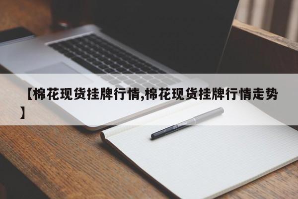 【棉花现货挂牌行情,棉花现货挂牌行情走势】