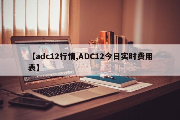 【adc12行情,ADC12今日实时费用表】