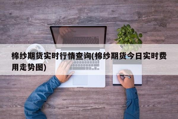 棉纱期货实时行情查询(棉纱期货今日实时费用走势图)