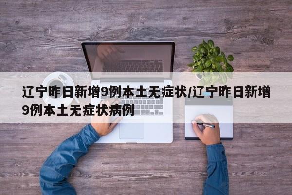 辽宁昨日新增9例本土无症状/辽宁昨日新增9例本土无症状病例