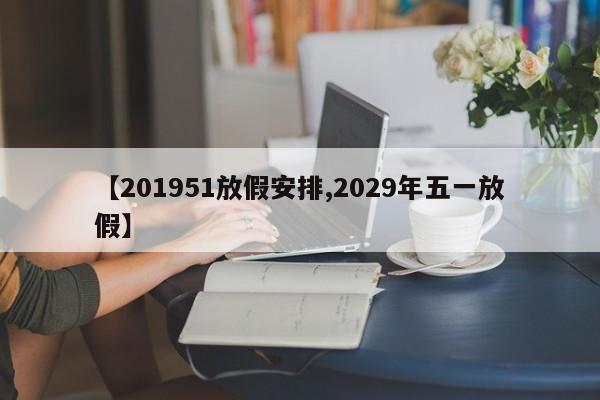 【201951放假安排,2029年五一放假】